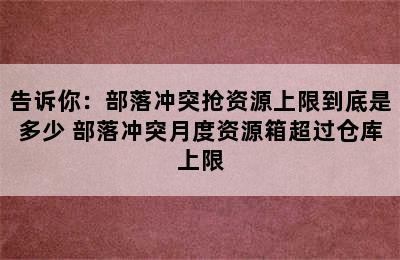 告诉你：部落冲突抢资源上限到底是多少 部落冲突月度资源箱超过仓库上限